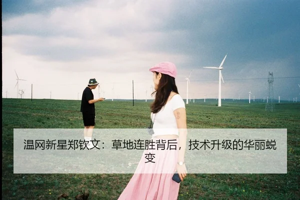 温网新星郑钦文：草地连胜背后，技术升级的华丽蜕变