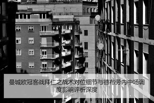 曼城欧冠客战拜仁之战术对位细节与德布劳内中场调度影响评析深度