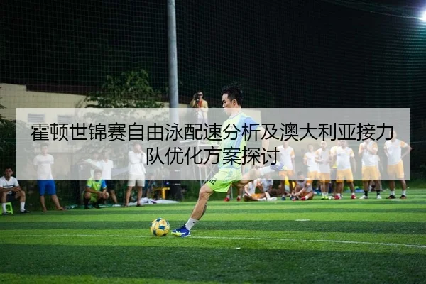 霍顿世锦赛自由泳配速分析及澳大利亚接力队优化方案探讨